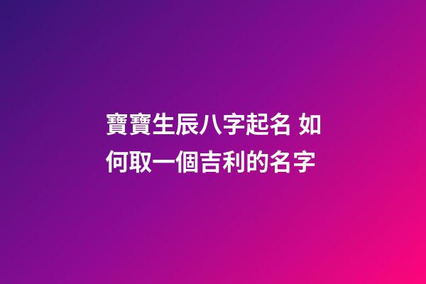 寶寶生辰八字起名 如何取一個吉利的名字